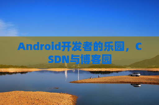 Android开发者的乐园，CSDN与博客园